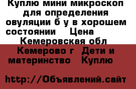 Куплю мини-микроскоп для определения овуляции б/у в хорошем состоянии. › Цена ­ 1 000 - Кемеровская обл., Кемерово г. Дети и материнство » Куплю   